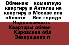 Обменяю 3 комнатную квартиру в Анталии на квартиру в Москве или области  - Все города Недвижимость » Квартиры обмен   . Кировская обл.,Захарищево п.